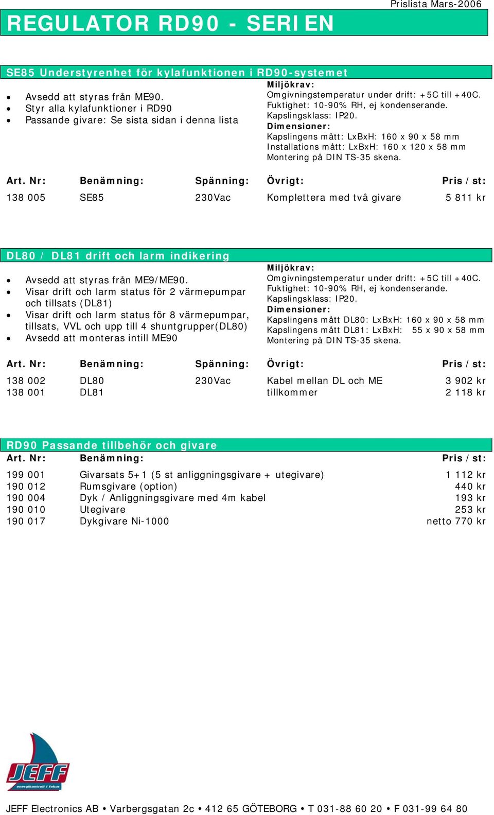 Visar drift och larm status för 2 värmepumpar och tillsats (DL81) Visar drift och larm status för 8 värmepumpar, tillsats, VVL och upp till 4 shuntgrupper(dl80) Avsedd att monteras intill ME90