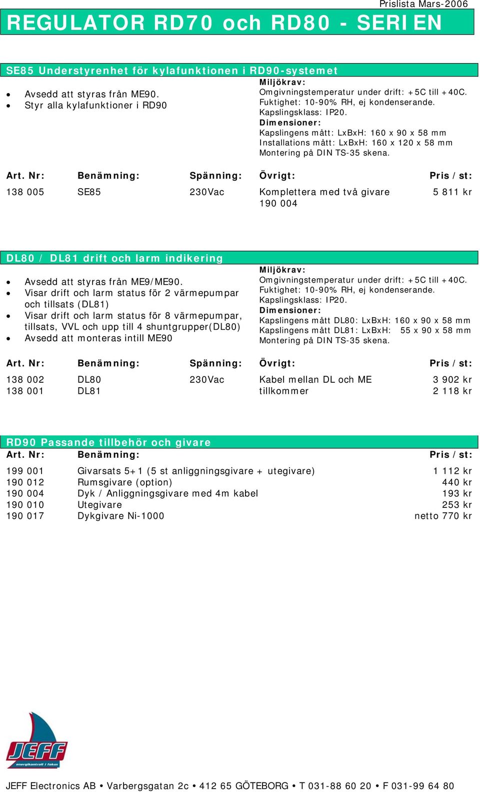 Visar drift och larm status för 2 värmepumpar och tillsats (DL81) Visar drift och larm status för 8 värmepumpar, tillsats, VVL och upp till 4 shuntgrupper(dl80) Avsedd att monteras intill ME90