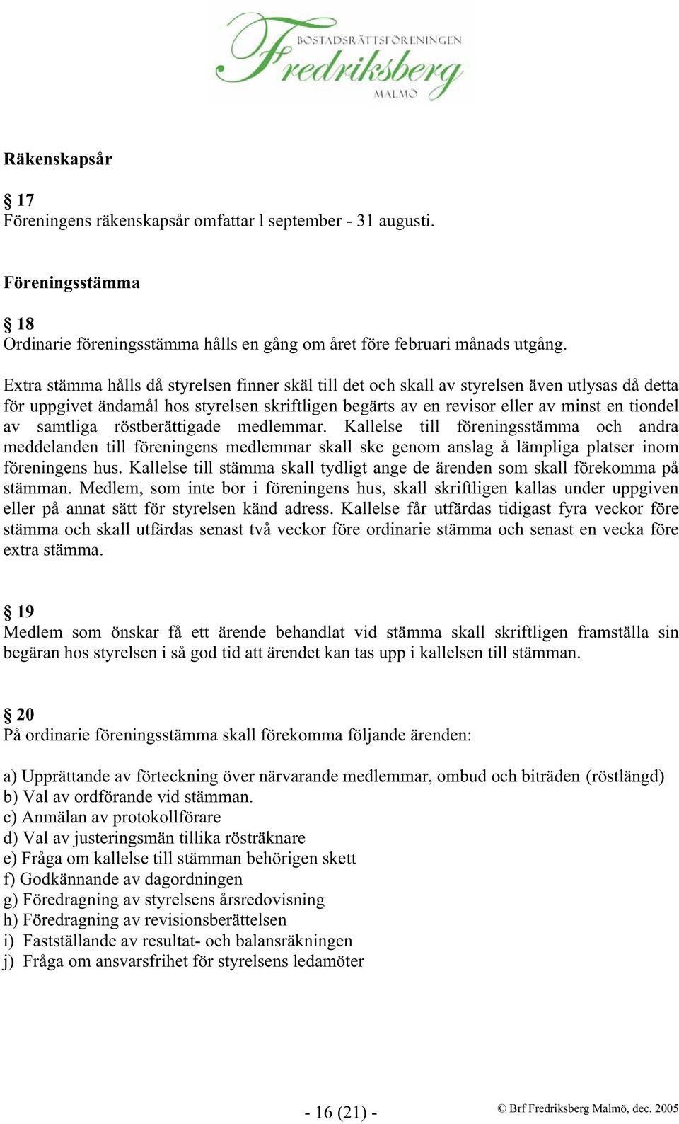 samtliga röstberättigade medlemmar. Kallelse till föreningsstämma och andra meddelanden till föreningens medlemmar skall ske genom anslag å lämpliga platser inom föreningens hus.