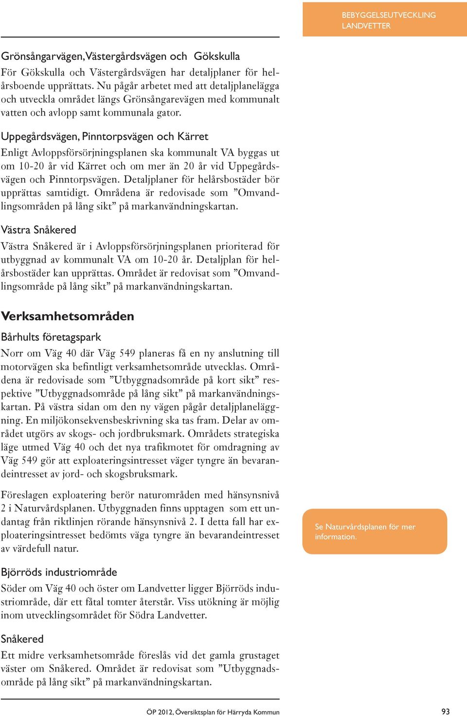 Uppegårdsvägen, Pinntorpsvägen och Kärret Enligt Avloppsförsörjningsplanen ska kommunalt VA byggas ut om 10-20 år vid Kärret och om mer än 20 år vid Uppegårdsvägen och Pinntorpsvägen.