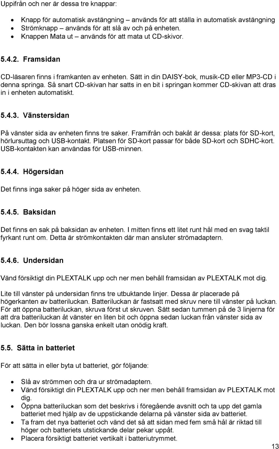 Så snart CD-skivan har satts in en bit i springan kommer CD-skivan att dras in i enheten automatiskt. 5.4.3. Vänstersidan På vänster sida av enheten finns tre saker.