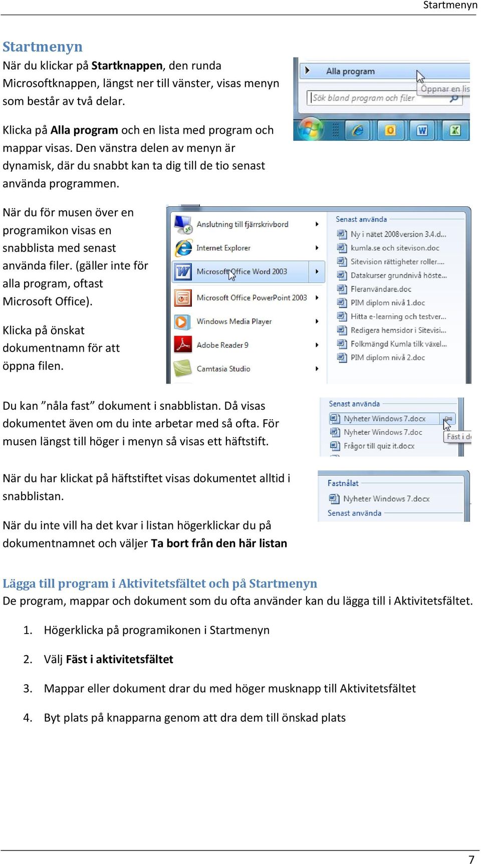 När du för musen över en programikon visas en snabblista med senast använda filer. (gäller inte för alla program, oftast Microsoft Office). Klicka på önskat dokumentnamn för att öppna filen.