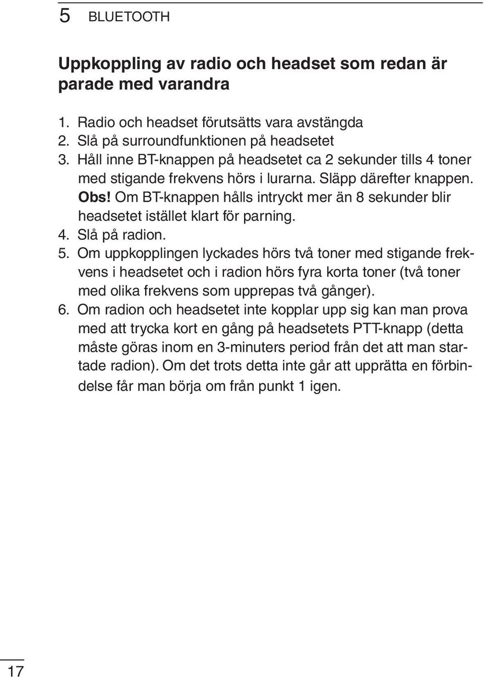 Om BT-knappen hålls intryckt mer än 8 sekunder blir headsetet istället klart för parning. 4. Slå på radion. 5.