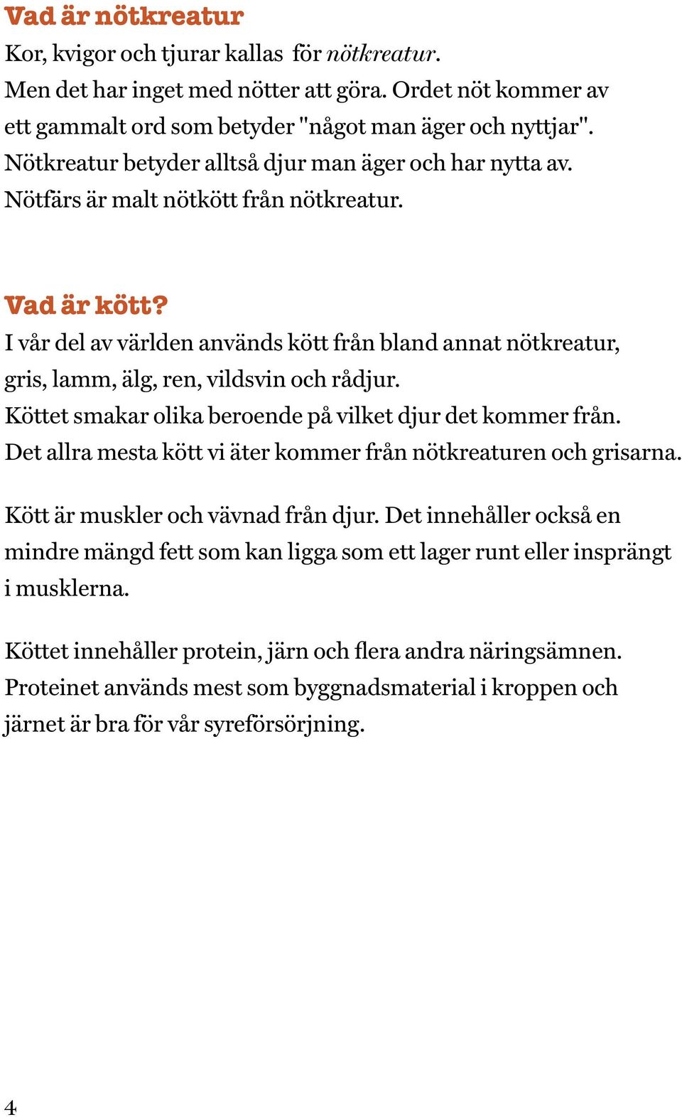 I vår del av världen används kött från bland annat nötkreatur, gris, lamm, älg, ren, vildsvin och rådjur. Köttet smakar olika beroende på vilket djur det kommer från.