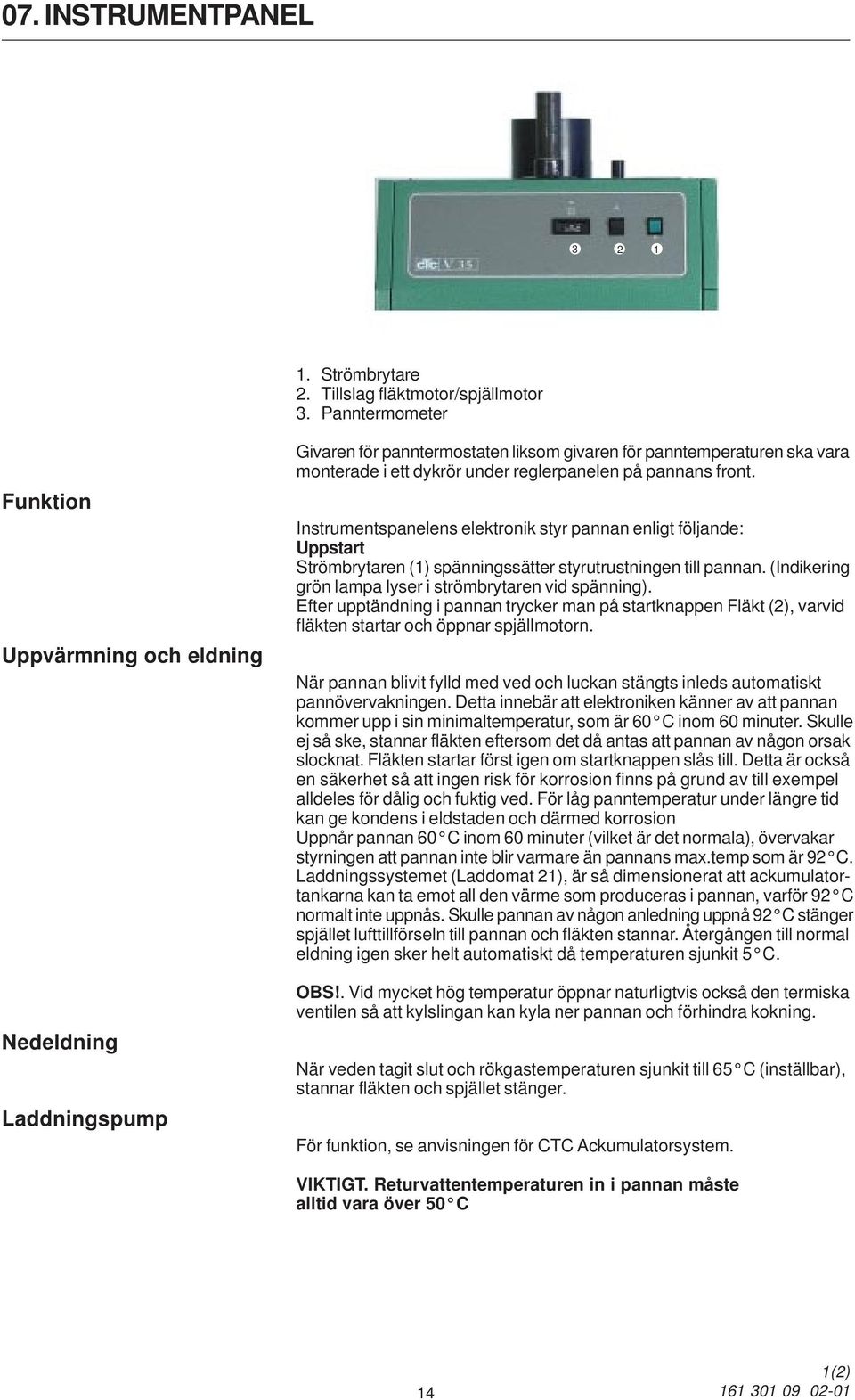 front. Instrumentspanelens elektronik styr pannan enligt följande: Uppstart Strömbrytaren (1) spänningssätter styrutrustningen till pannan. (Indikering grön lampa lyser i strömbrytaren vid spänning).