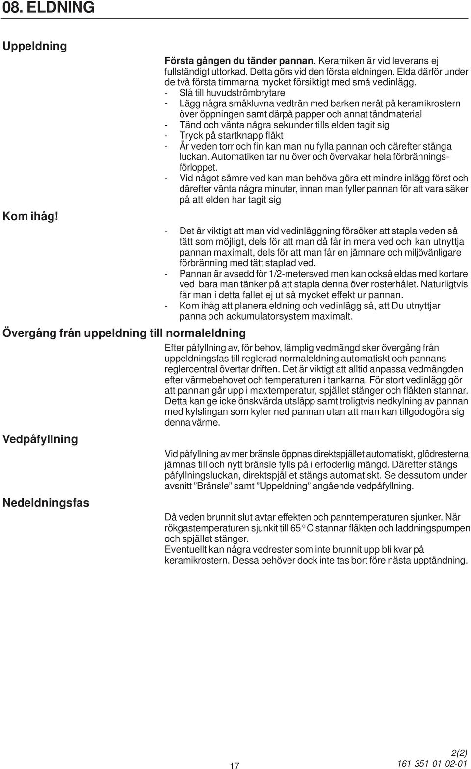 - Slå till huvudströmbrytare - Lägg några småkluvna vedträn med barken neråt på keramikrostern över öppningen samt därpå papper och annat tändmaterial - Tänd och vänta några sekunder tills elden