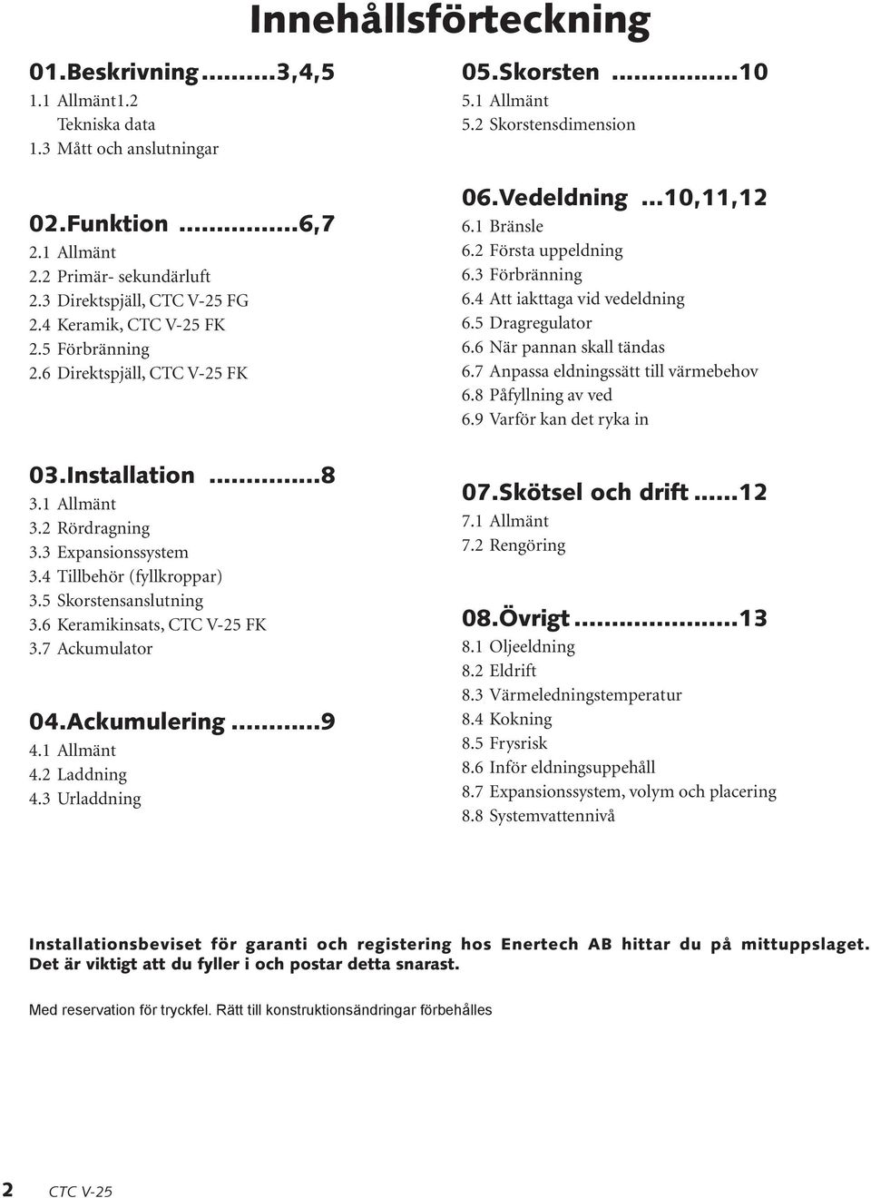 4 Tillbehör (fyllkroppar) 3.5 Skorstensanslutning 3.6 Keramikinsats, CTC V-25 FK 3.7 Ackumulator 04.Ackumulering...9 4.1 Allmänt 4.2 Laddning 4.3 Urladdning 06.Vedeldning...10,11,12 6.1 Bränsle 6.
