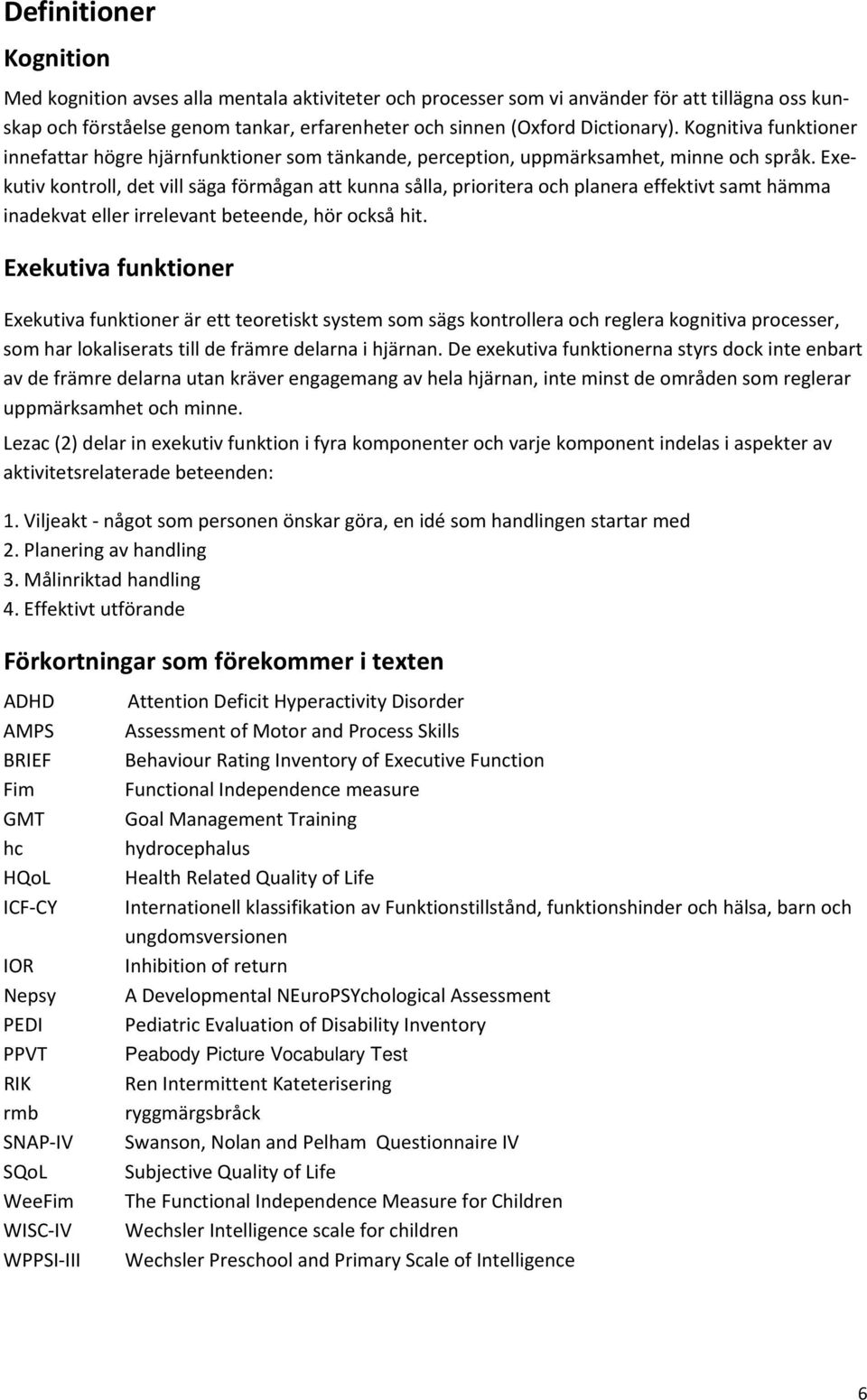 Exekutiv kontroll, det vill säga förmågan att kunna sålla, prioritera och planera effektivt samt hämma inadekvat eller irrelevant beteende, hör också hit.