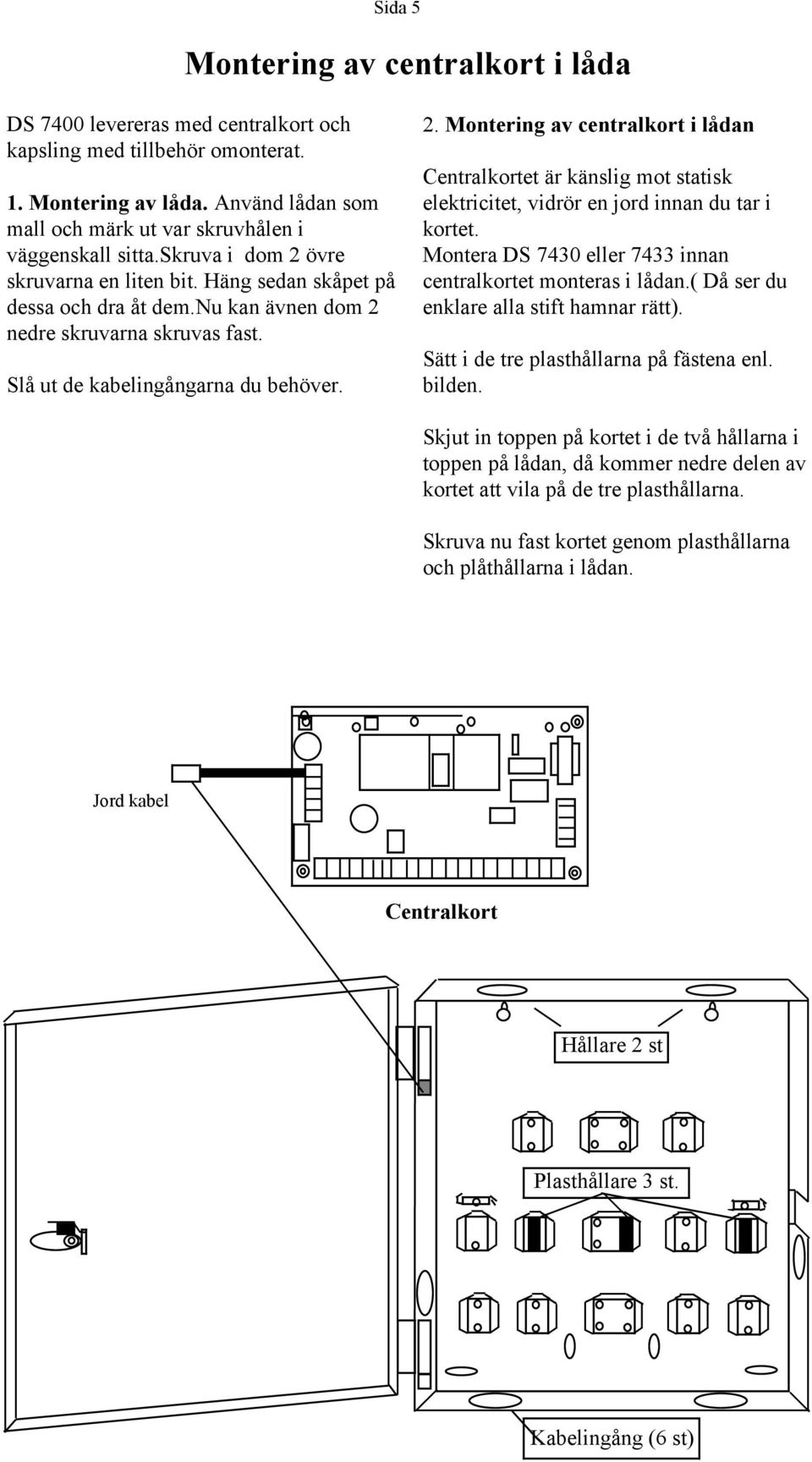 . Montering av centralkort i lådan Centralkortet är känslig mot statisk elektricitet, vidrör en jord innan du tar i kortet. Montera DS 7 eller 7 innan centralkortet monteras i lådan.