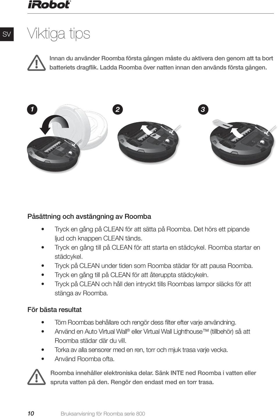 Roomba startar en städcykel. Tryck på CLEAN under tiden som Roomba städar för att pausa Roomba. Tryck en gång till på CLEAN för att återuppta städcykeln.