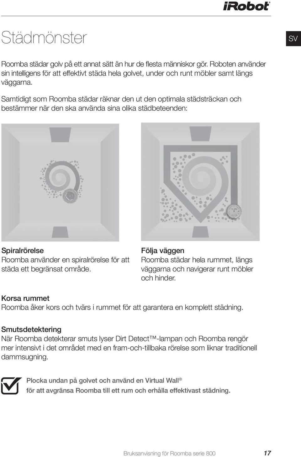 begränsat område. Följa väggen Roomba städar hela rummet, längs väggarna och navigerar runt möbler och hinder. Korsa rummet Roomba åker kors och tvärs i rummet för att garantera en komplett städning.