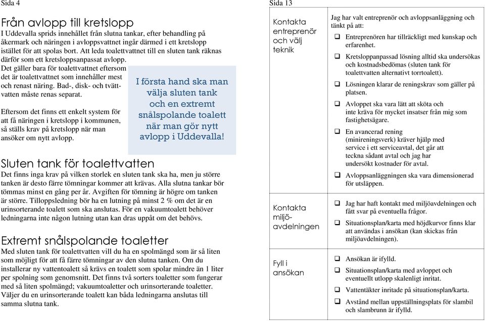 Det gäller bara för toalettvattnet eftersom det är toalettvattnet som innehåller mest och renast näring. Bad-, disk- och tvättvatten måste renas separat.