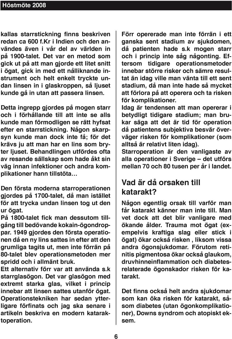 passera linsen. Detta ingrepp gjordes på mogen starr och i förhållande till att inte se alls kunde man förmodligen se rätt hyfsat efter en starrstickning.