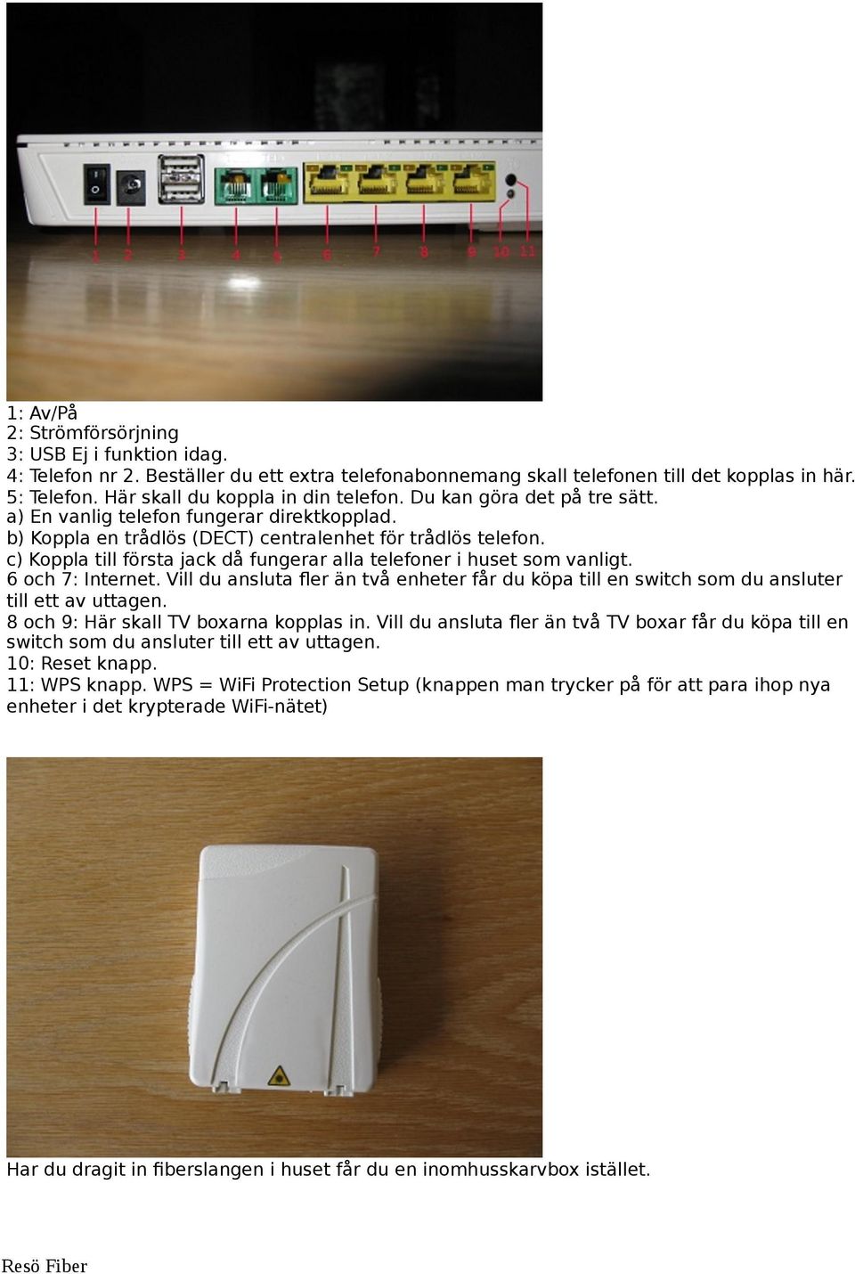 c) Koppla till första jack då fungerar alla telefoner i huset som vanligt. 6 och 7: Internet. Vill du ansluta fler än två enheter får du köpa till en switch som du ansluter till ett av uttagen.