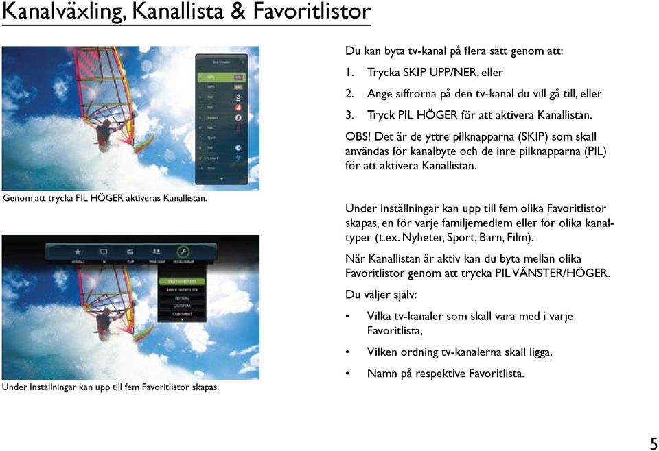 Det är de yttre pilknapparna (SKIP) som skall användas för kanalbyte och de inre pilknapparna (PIL) för att aktivera Kanallistan. Genom att trycka PIL HÖGER aktiveras Kanallistan.