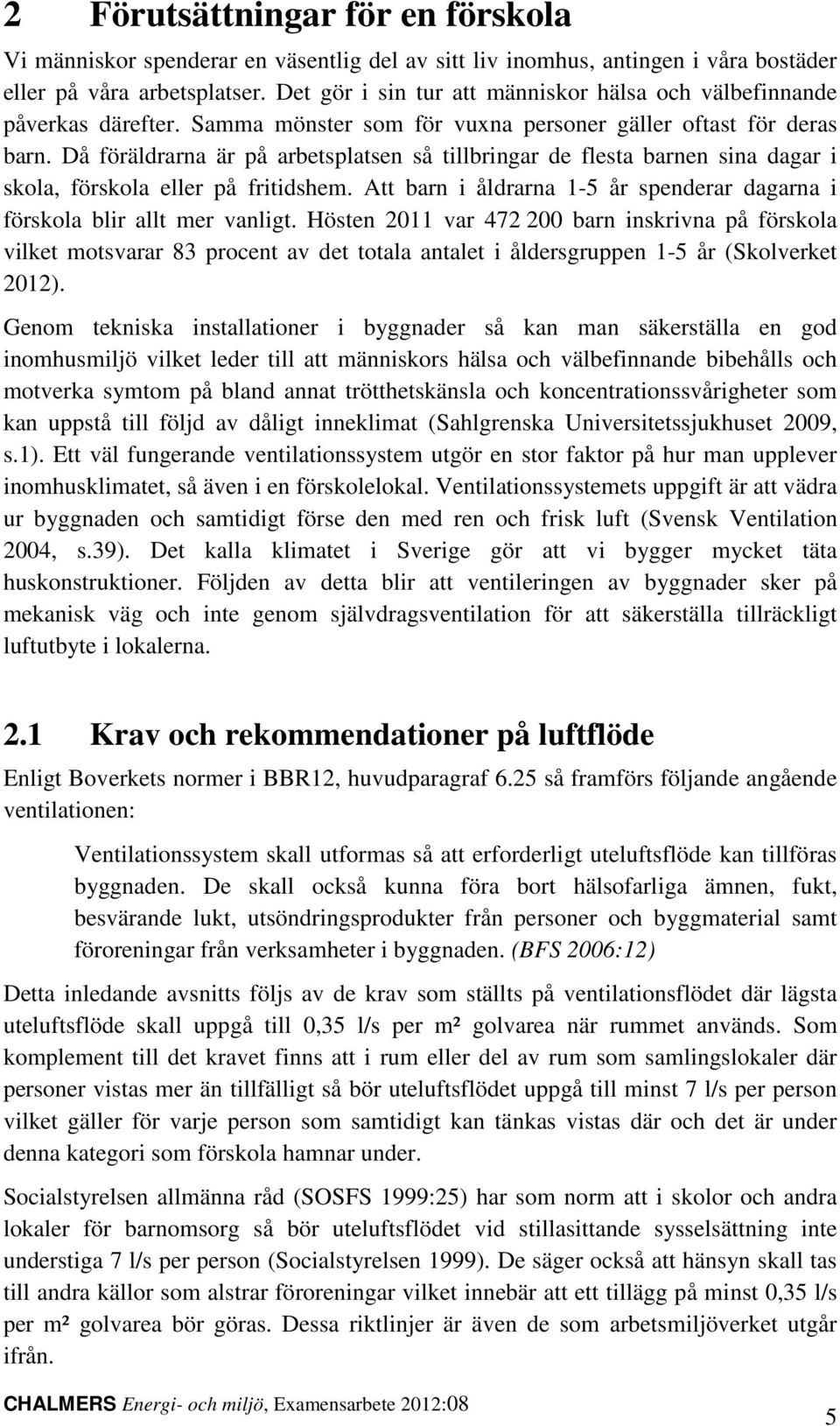 Då föräldrarna är på arbetsplatsen så tillbringar de flesta barnen sina dagar i skola, förskola eller på fritidshem. Att barn i åldrarna 1-5 år spenderar dagarna i förskola blir allt mer vanligt.