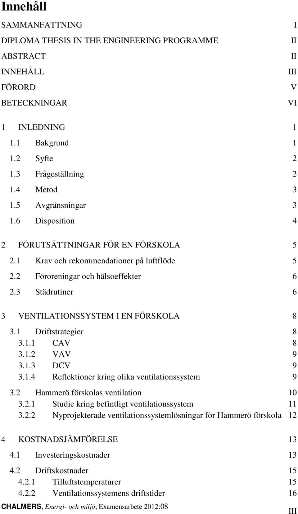 3 Städrutiner 6 3 VENTILATIONSSYSTEM I EN FÖRSKOLA 8 3.1 Driftstrategier 8 3.1.1 CAV 8 3.1.2 VAV 9 3.1.3 DCV 9 3.1.4 Reflektioner kring olika ventilationssystem 9 3.