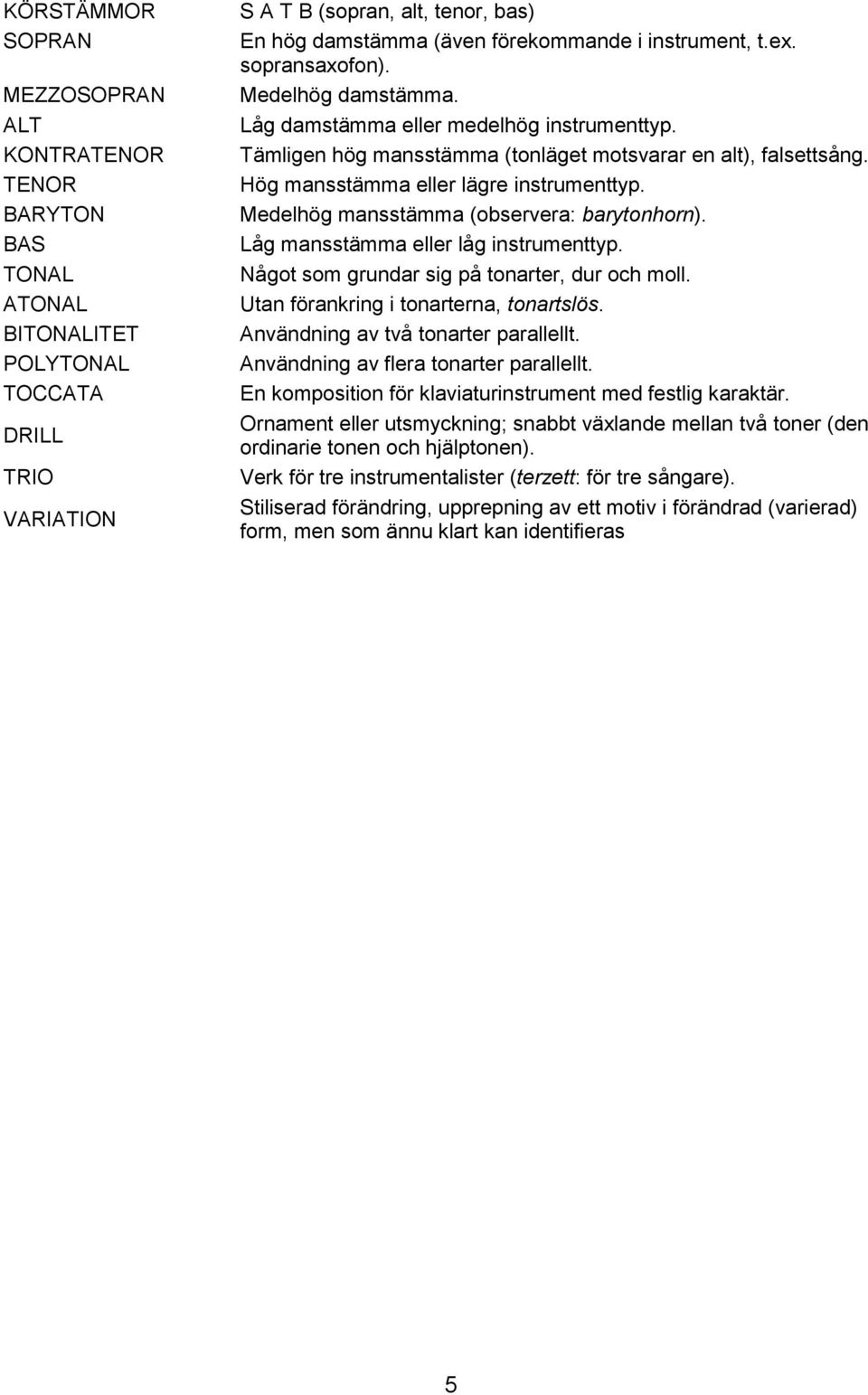 Hög mansstämma eller lägre instrumenttyp. Medelhög mansstämma (observera: barytonhorn). Låg mansstämma eller låg instrumenttyp. Något som grundar sig på tonarter, dur och moll.