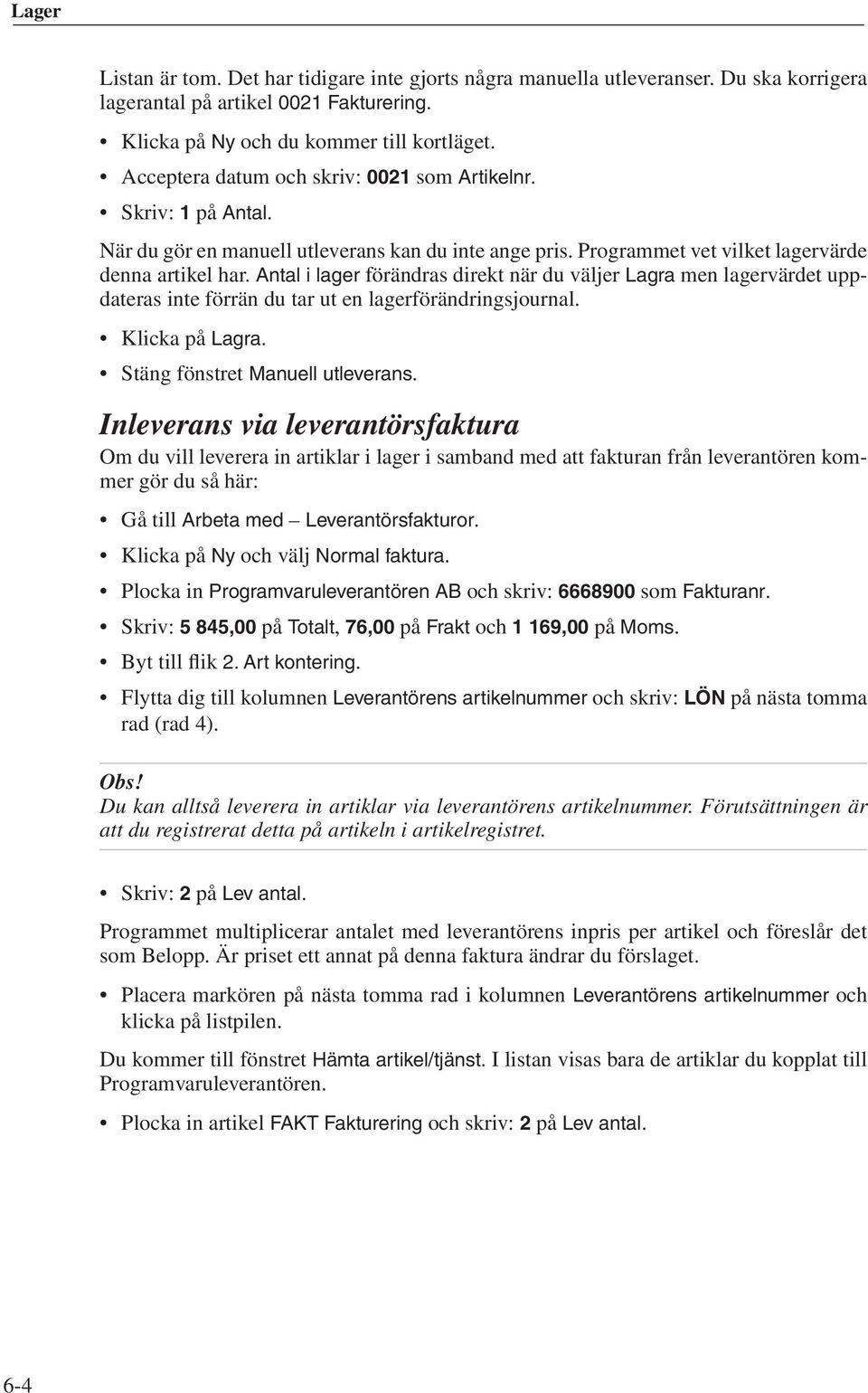 Antal i lager förändras direkt när du väljer Lagra men lagervärdet uppdateras inte förrän du tar ut en lagerförändringsjournal. Klicka på Lagra. Stäng fönstret Manuell utleverans.