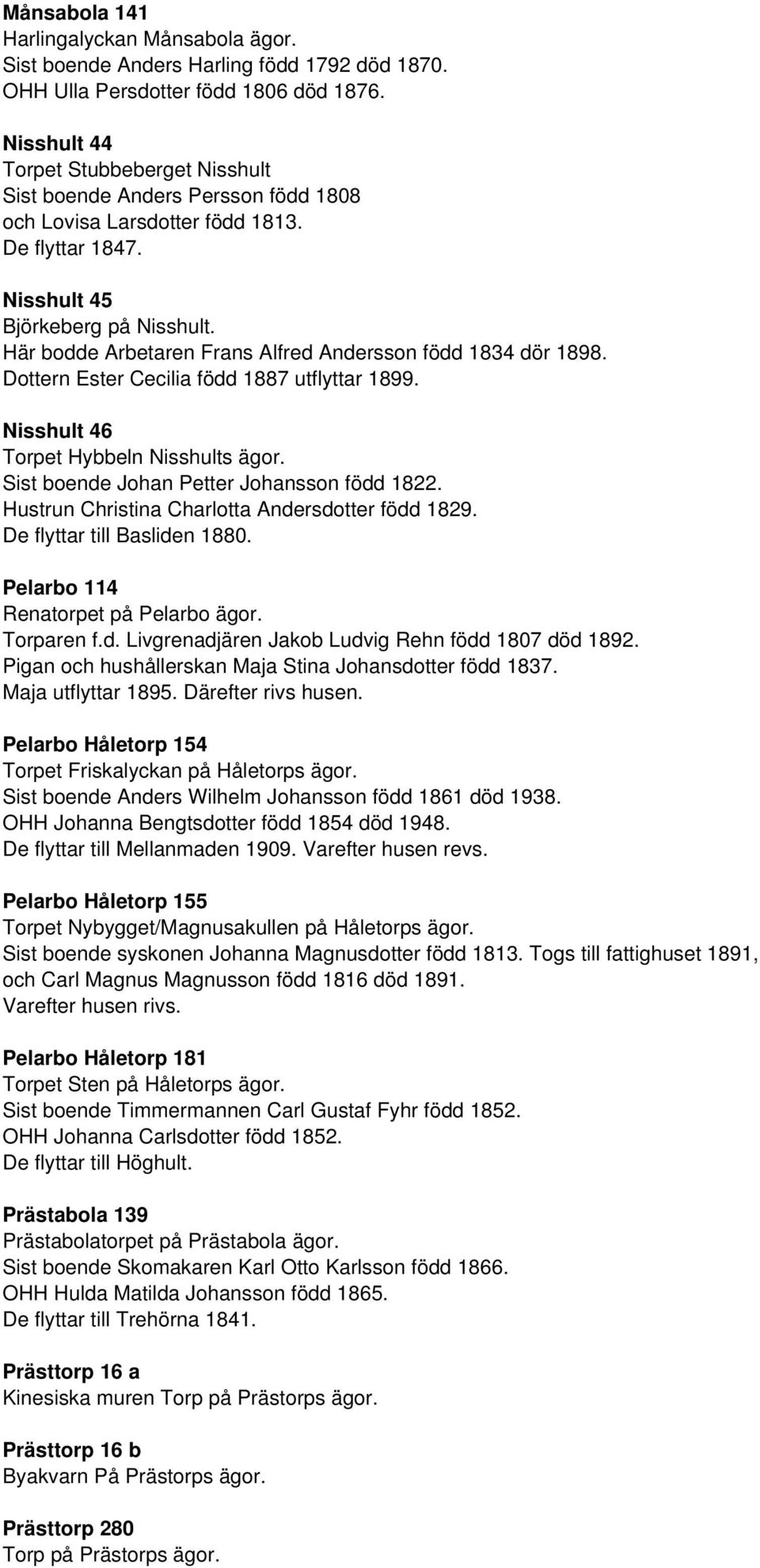 Här bodde Arbetaren Frans Alfred Andersson född 1834 dör 1898. Dottern Ester Cecilia född 1887 utflyttar 1899. Nisshult 46 Torpet Hybbeln Nisshults ägor. Sist boende Johan Petter Johansson född 1822.