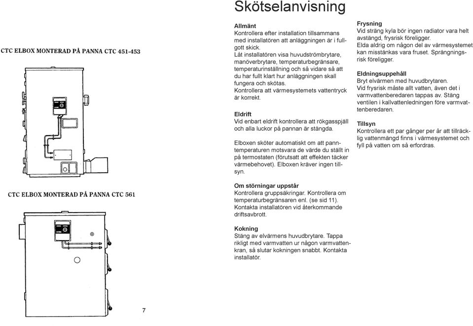 Kontrollera att värmesystemets vattentryck är korrekt. Eldrift Vid enbart eldrift kontrollera att rökgasspjäll och alla luckor på pannan är stängda.