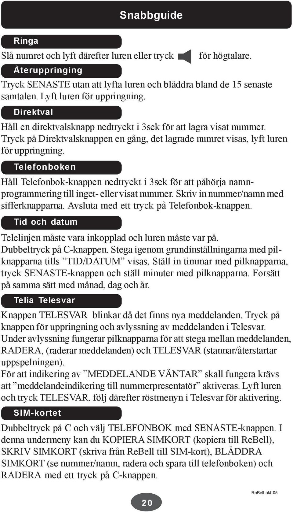 Telefonboken Håll Telefonbok-knappen nedtryckt i 3sek för att påbörja namnprogrammering till inget- eller visat nummer. Skriv in nummer/namn med sifferknapparna.