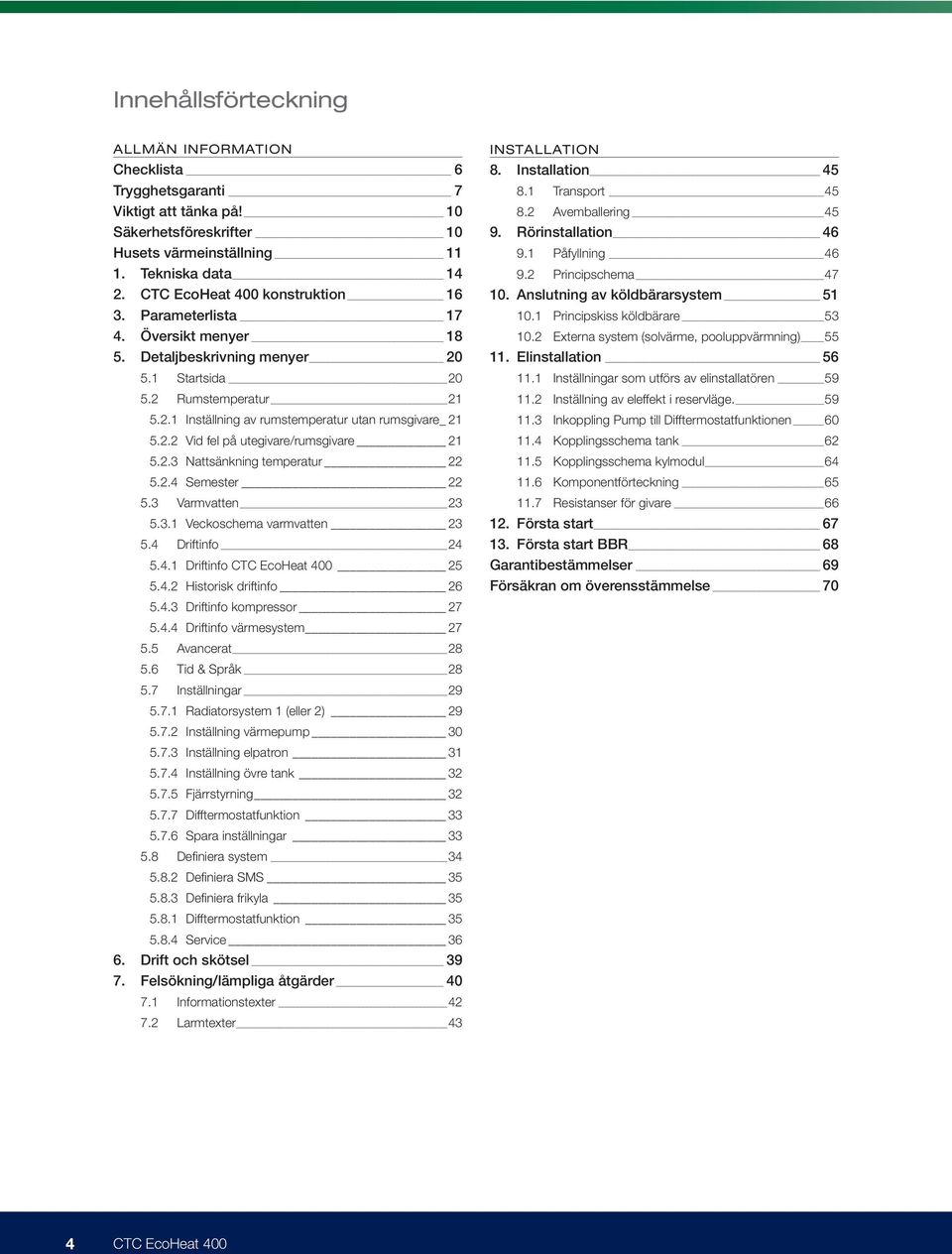 2.2 Vid fel på utegivare/rumsgivare 21 5.2.3 Nattsänkning temperatur 22 5.2.4 Semester 22 5.3 Varmvatten 23 5.3.1 Veckoschema varmvatten 23 5.4 Driftinfo 24 5.4.1 Driftinfo CTC EcoHeat 400 25 5.4.2 Historisk driftinfo 26 5.