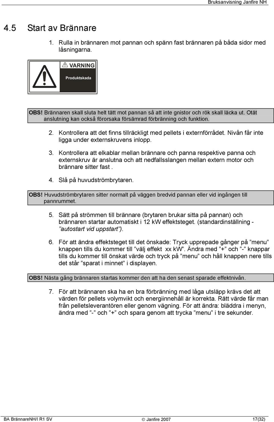 Kontrollera att det finns tillräckligt med pellets i externförrådet. Nivån får inte ligga under externskruvens inlopp. 3.