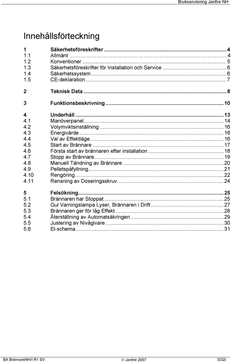 6 Första start av brännaren efter installation...18 4.7 Stopp av Brännare...19 4.8 Manuell Tändning av Brännare...20 4.9 Pelletspåfyllning...21 4.10 Rengöring...22 4.11 Rensning av Doseringsskruv.