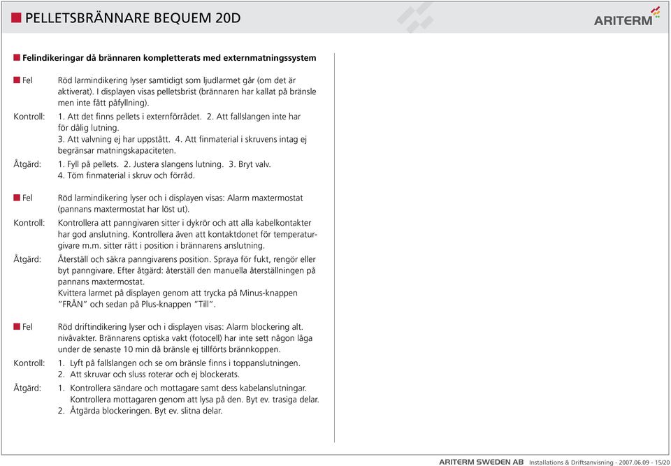 Att valvning ej har uppstått. 4. Att finmaterial i skruvens intag ej begränsar matningskapaciteten. 1. Fyll på pellets. 2. Justera slangens lutning. 3. Bryt valv. 4. Töm finmaterial i skruv och förråd.