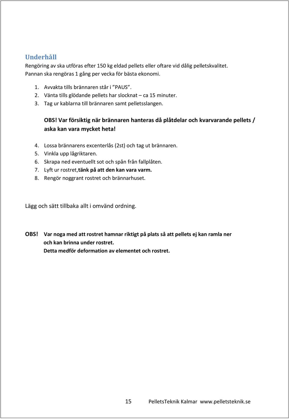 Var försiktig när brännaren hanteras då plåtdelar och kvarvarande pellets / aska kan vara mycket heta! 4. Lossa brännarens excenterlås (2st) och tag ut brännaren. 5. Vinkla upp lågriktaren. 6.