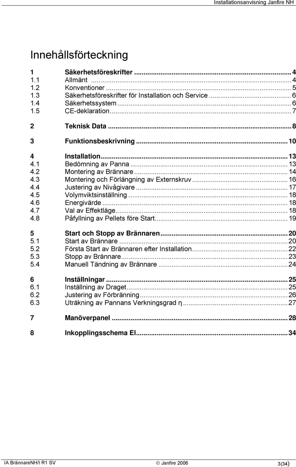 4 Justering av Nivågivare...17 4.5 Volymviktsinställning...18 4.6 Energivärde...18 4.7 Val av Effektläge...18 4.8 Påfyllning av Pellets före Start...19 5 Start och Stopp av Brännaren...20 5.