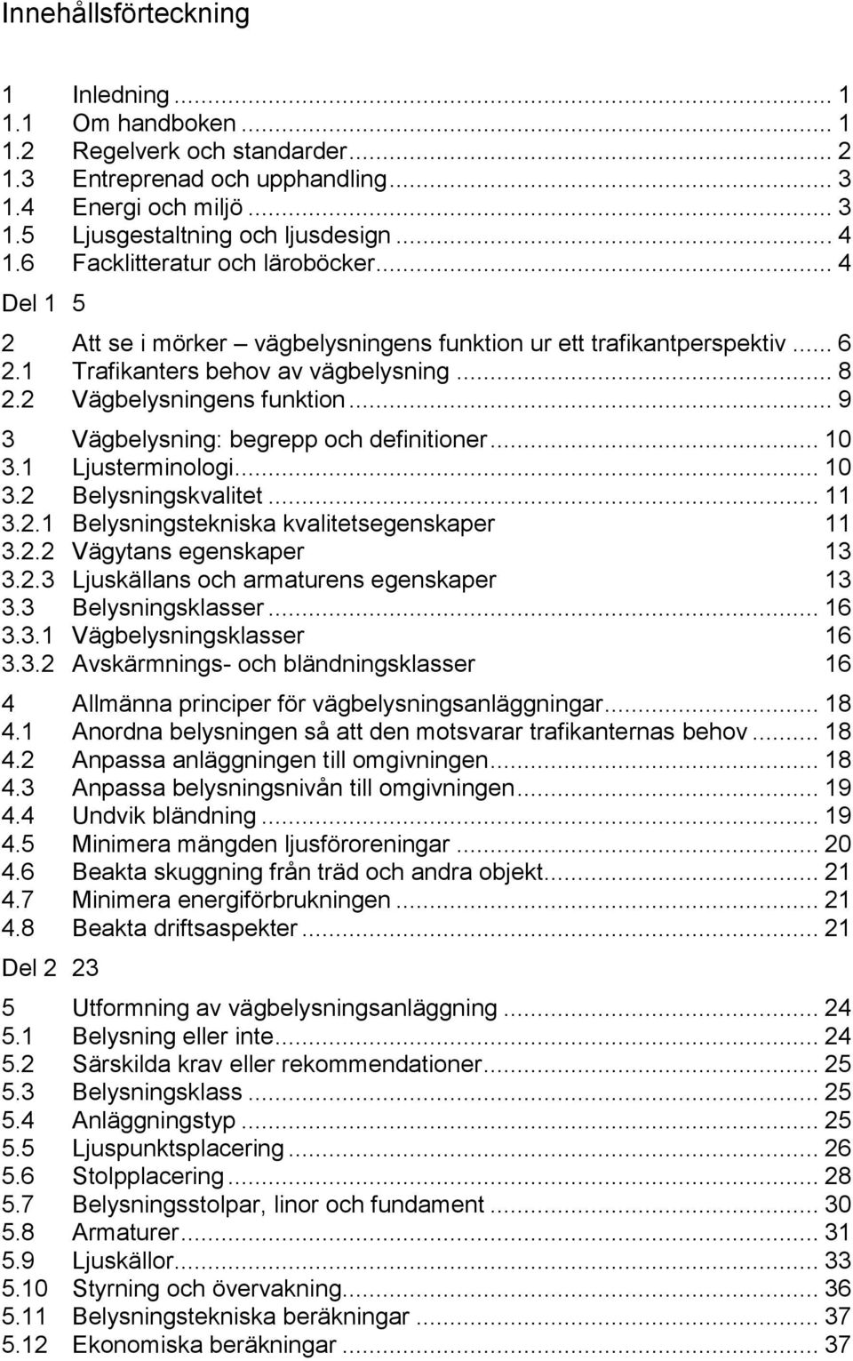 .. 9 3 Vägbelysning: begrepp och definitioner... 10 3.1 Ljusterminologi... 10 3.2 Belysningskvalitet... 11 3.2.1 Belysningstekniska kvalitetsegenskaper 11 3.2.2 Vägytans egenskaper 13 3.2.3 Ljuskällans och armaturens egenskaper 13 3.