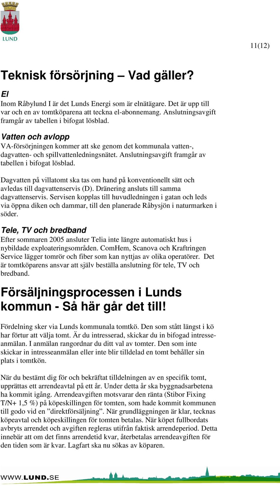 Anslutningsavgift framgår av tabellen i bifogat lösblad. Dagvatten på villatomt ska tas om hand på konventionellt sätt och avledas till dagvattenservis (D).