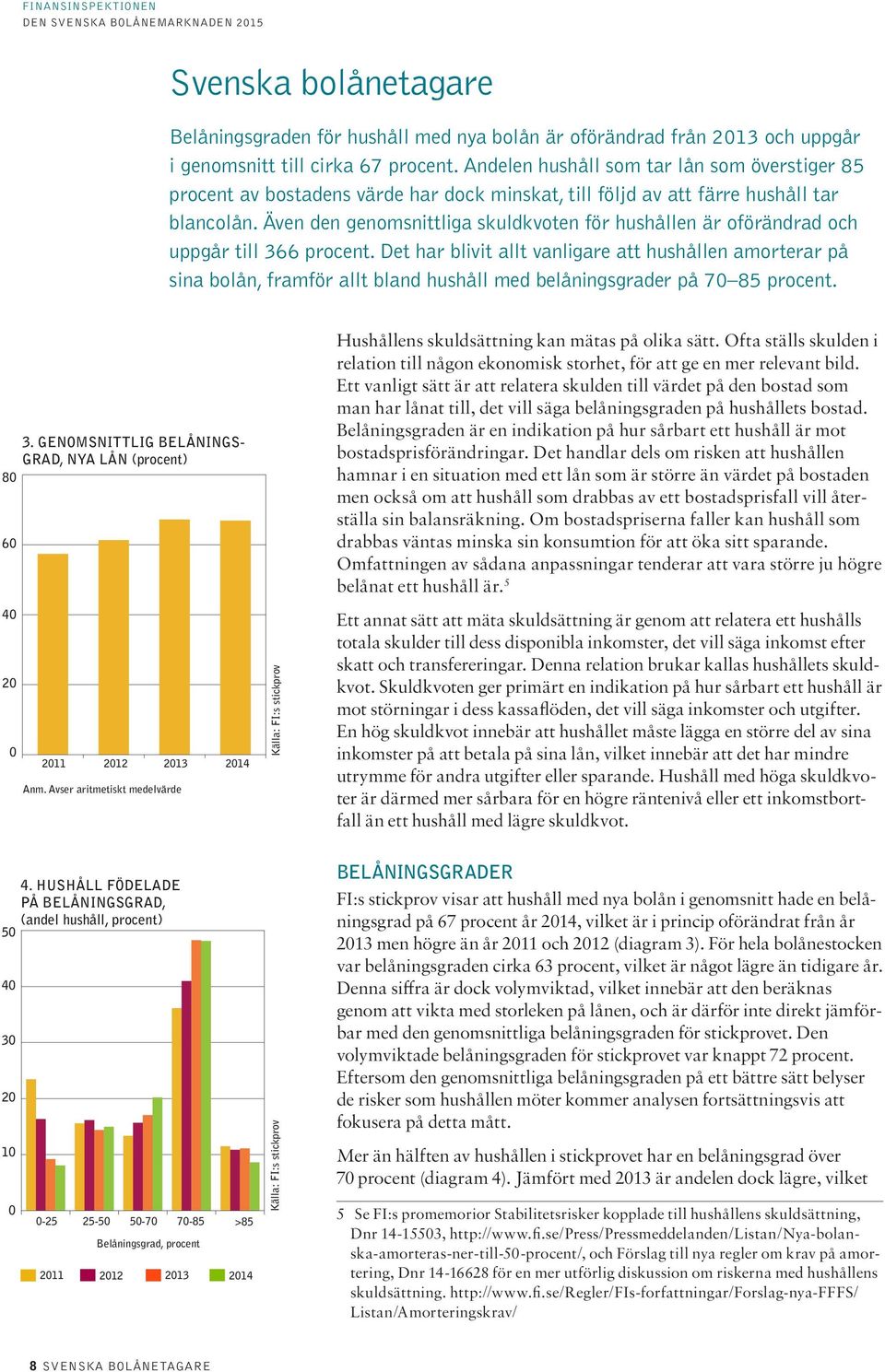 Även den genomsnittliga skuldkvoten för hushållen är oförändrad och uppgår till 366 procent.