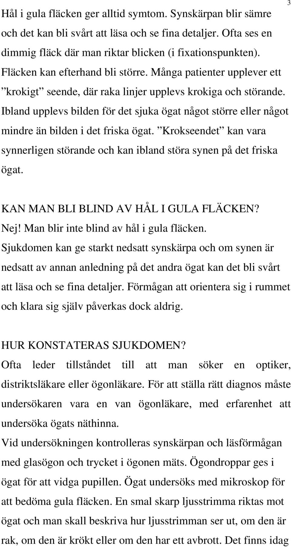 Ibland upplevs bilden för det sjuka ögat något större eller något mindre än bilden i det friska ögat. Krokseendet kan vara synnerligen störande och kan ibland störa synen på det friska ögat.