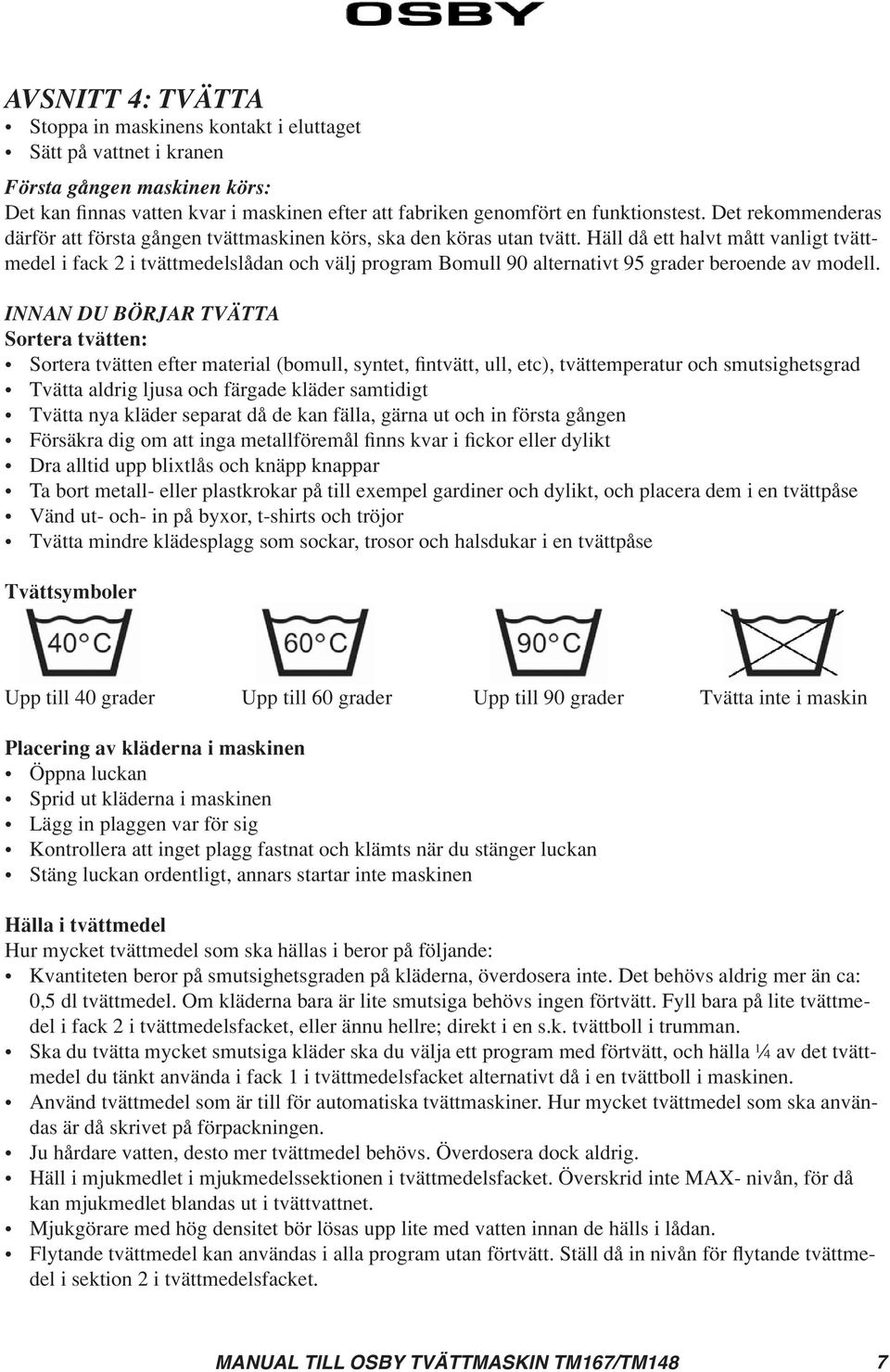 Häll då ett halvt mått vanligt tvättmedel i fack i tvättmedelslådan och välj program Bomull 90 alternativt 95 grader beroende av modell.
