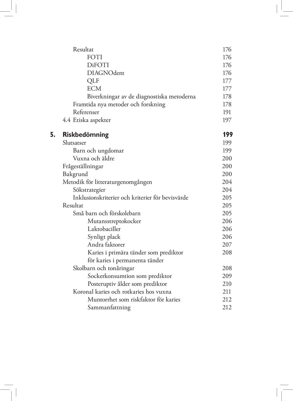 för bevisvärde 205 Resultat 205 Små barn och förskolebarn 205 Mutansstreptokocker 206 Laktobaciller 206 Synligt plack 206 Andra faktorer 207 Karies i primära tänder som prediktor 208 för karies i