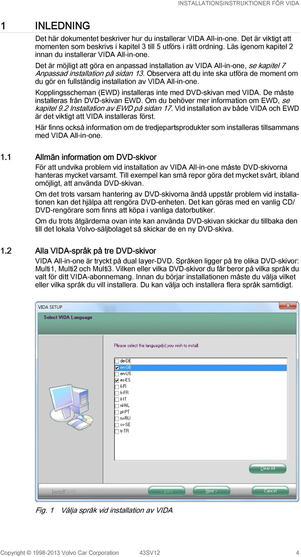 Observera att du inte ska utföra de moment om du gör en fullständig installation av VIDA All-in-one. Kopplingsscheman (EWD) installeras inte med DVD-skivan med VIDA.