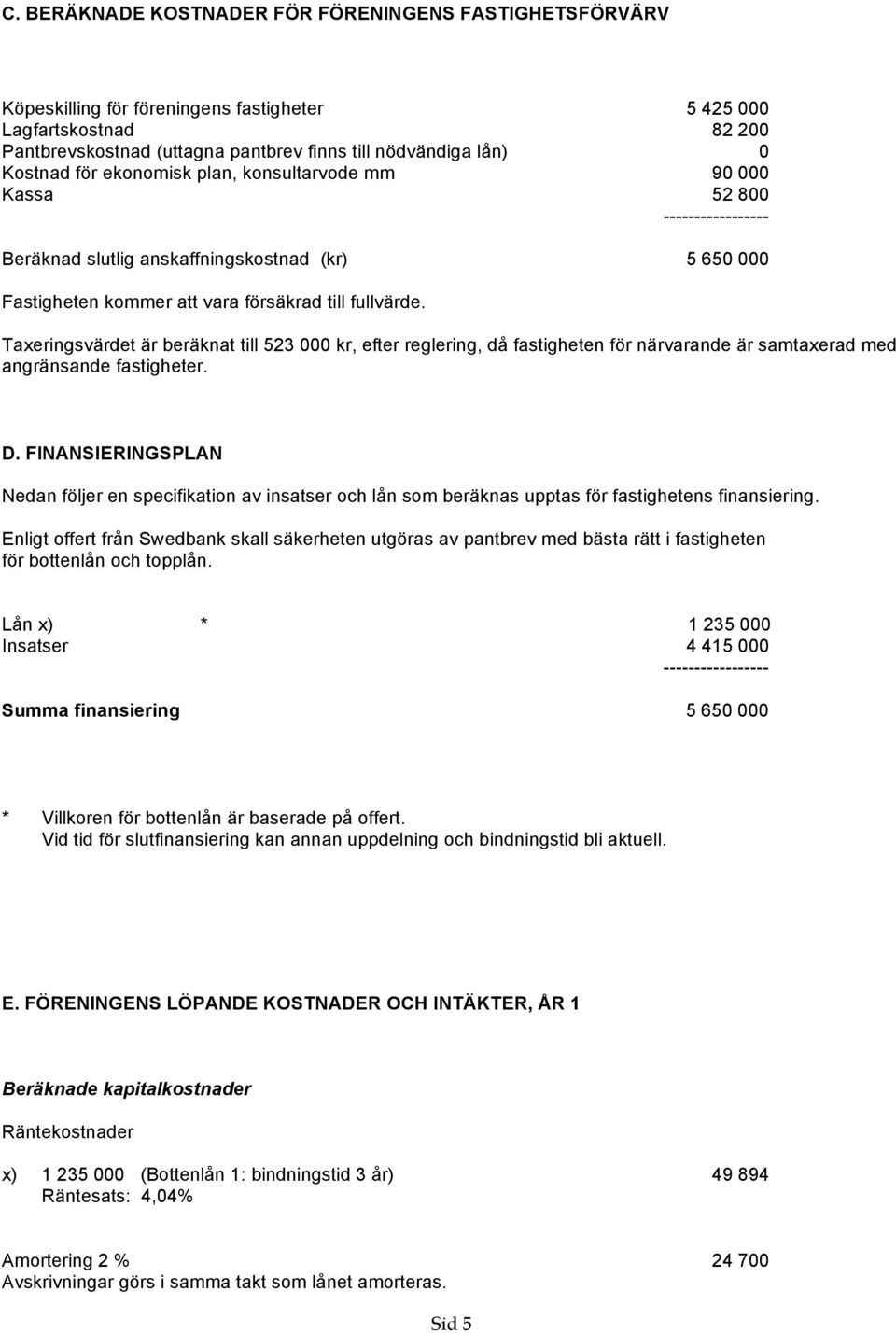 Taxeringsvärdet är beräknat till 523 000 kr, efter reglering, då fastigheten för närvarande är samtaxerad med angränsande fastigheter. D.