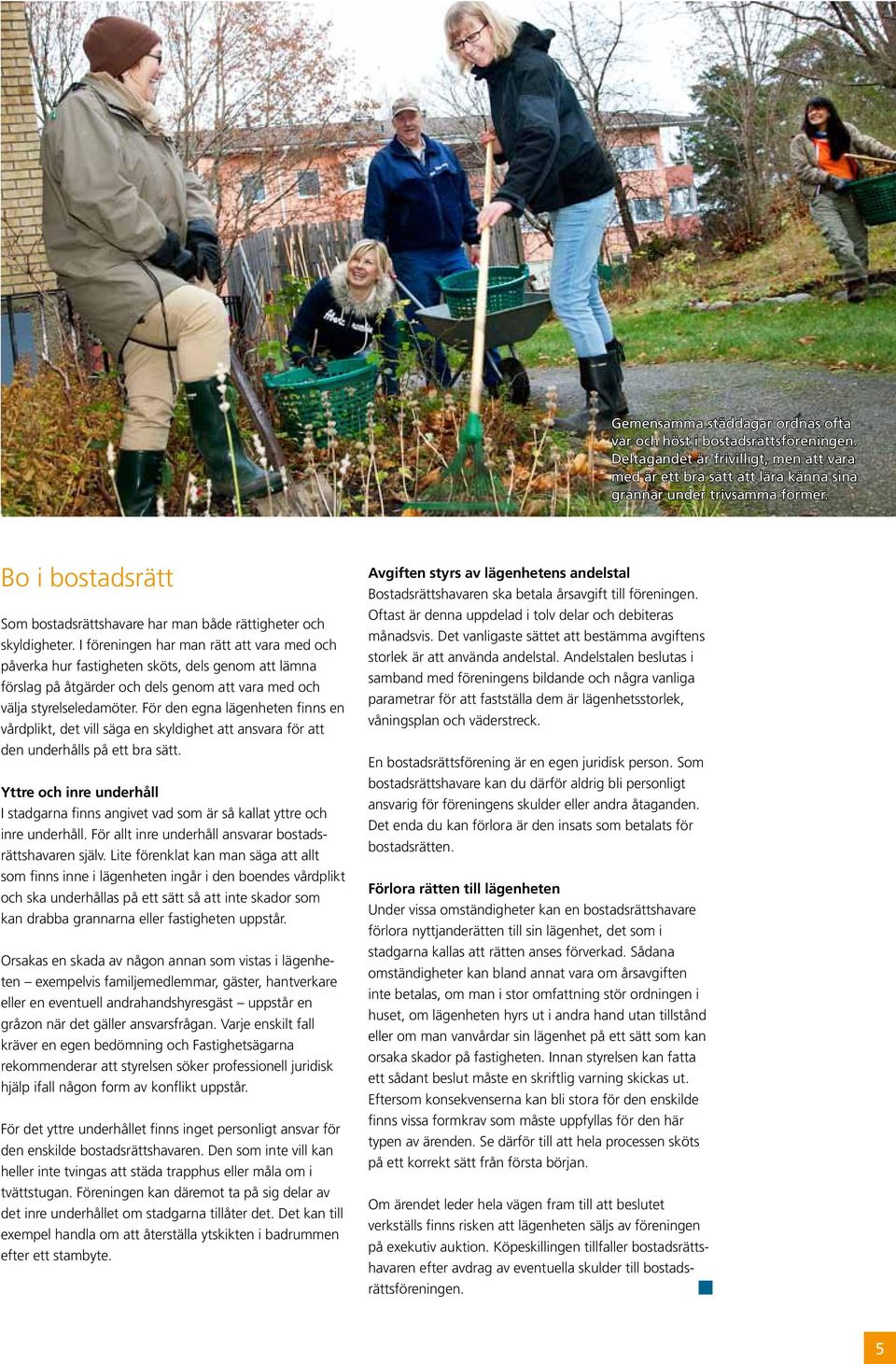 I föreningen har man rätt att vara med och påverka hur fastigheten sköts, dels genom att lämna förslag på åtgärder och dels genom att vara med och välja styrelseledamöter.