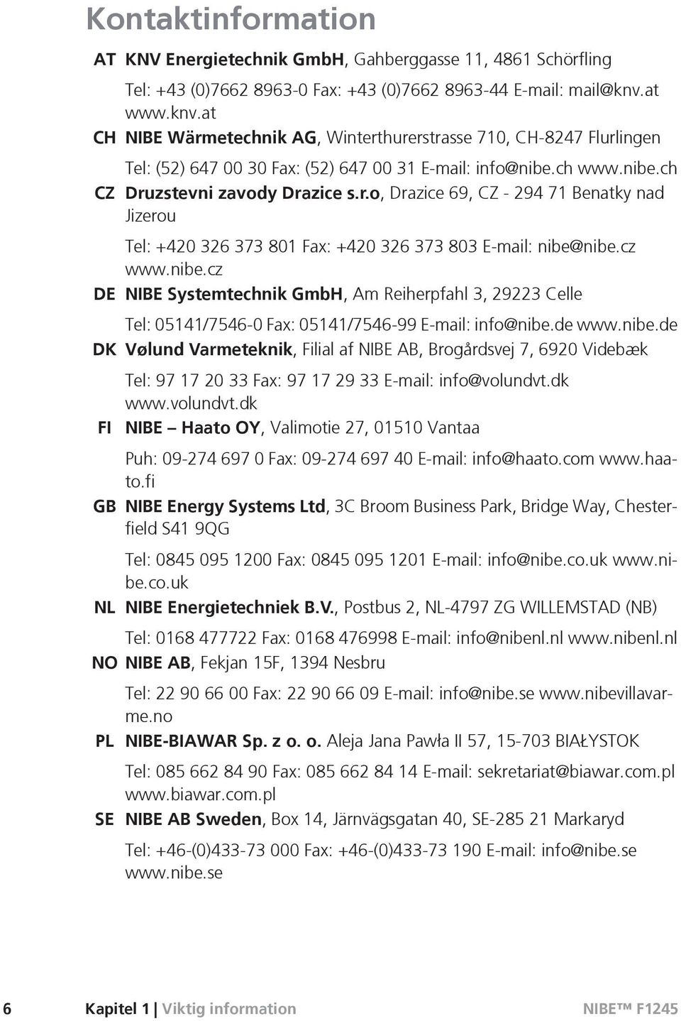 cz www.nibe.cz DE NIBE Systemtechnik GmbH, Am Reiherpfahl 3, 29223 Celle Tel: 05141/7546-0 Fax: 05141/7546-99 E-mail: info@nibe.de www.nibe.de DK Vølund Varmeteknik, Filial af NIBE AB, Brogårdsvej 7, 6920 Videbæk Tel: 97 17 20 33 Fax: 97 17 29 33 E-mail: info@volundvt.