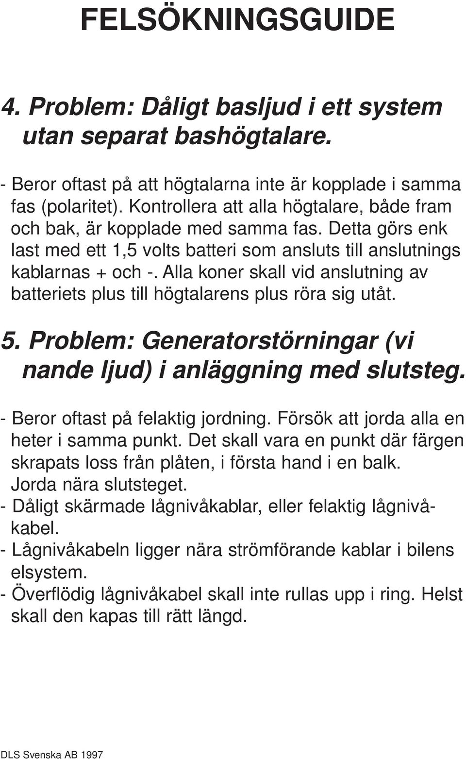 Alla koner skall vid anslutning av batteriets plus till högtalarens plus röra sig utåt. 5. Problem: Generatorstörningar (vi nande ljud) i anläggning med slutsteg. - Beror oftast på felaktig jordning.
