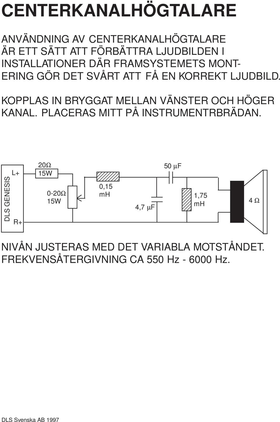 KOPPLAS IN BRYGGAT MELLAN VÄNSTER OCH HÖGER KANAL. PLACERAS MITT PÅ INSTRUMENTRBRÄDAN.