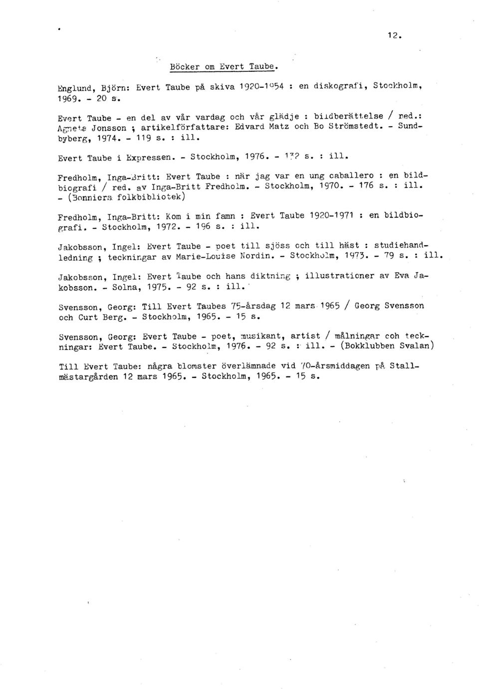 av Inga-Britt Fredholm. - Stockholm, 1970. - 176 s. : ill. - (3anniers folkbibliotek) Fredholm, Inga-Britt: Kom i min famn : Evert Taube 1920-1971 : en bildbiografi. - Stockholm, 1972. - 196 s. : ill. Jakobsson, Ingel: Evert Taube - poet till sjöss och till hast : studiehandledning ; tecknifigar av Marie-Louise Nordin.