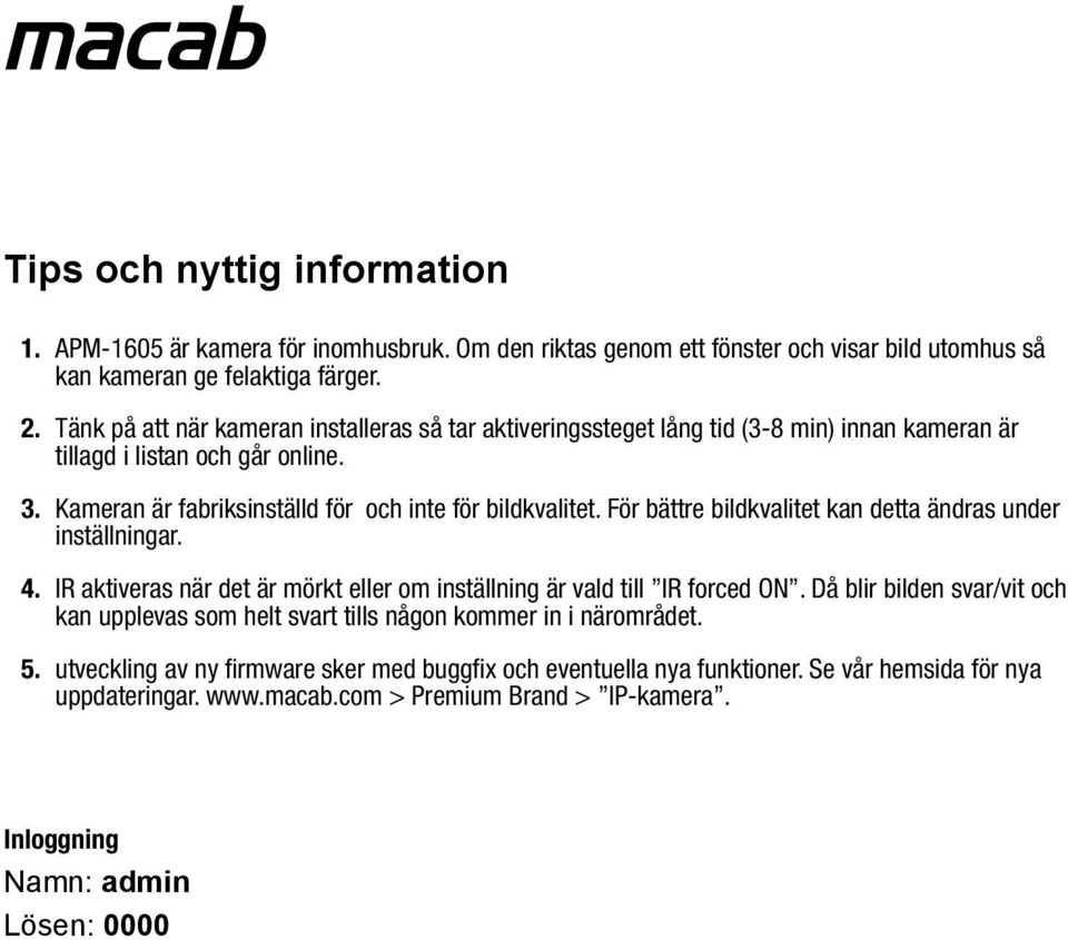 För bättre bildkvalitet kan detta ändras under inställningar. 4. IR aktiveras när det är mörkt eller om inställning är vald till IR forced ON.