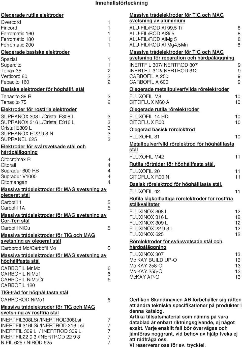 stål Tenacito 38 R 2 Tenacito 75 2 Elektroder för rostfria elektroder SUPRANOX 308 L/Cristal E308 L 3 SUPRANOX 316 L/Cristal E316 L 3 Cristal E309 