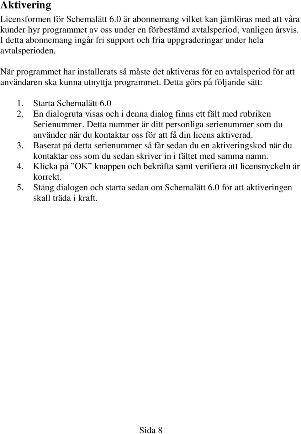 När programmet har installerats så måste det aktiveras för en avtalsperiod för att användaren ska kunna utnyttja programmet. Detta görs på följande sätt: 1. Starta Schemalätt 6.0 2.