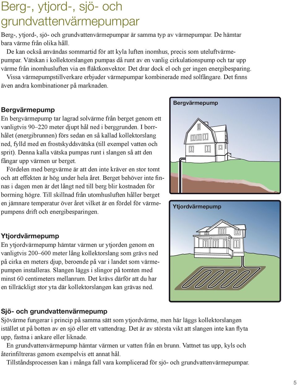Vätskan i kollektorslangen pumpas då runt av en vanlig cirkulationspump och tar upp värme från inomhusluften via en fläktkonvektor. Det drar dock el och ger ingen energibesparing.