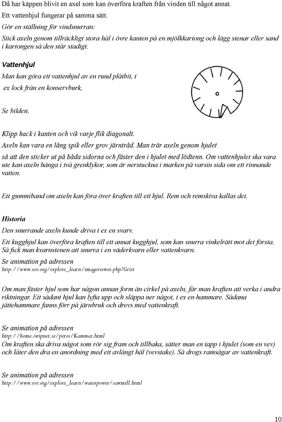 Vattenhjul Man kan göra ett vattenhjul av en rund plåtbit, t ex lock från en konservburk, Se bilden. Klipp hack i kanten och vik varje flik diagonalt. Axeln kan vara en lång spik eller grov järntråd.